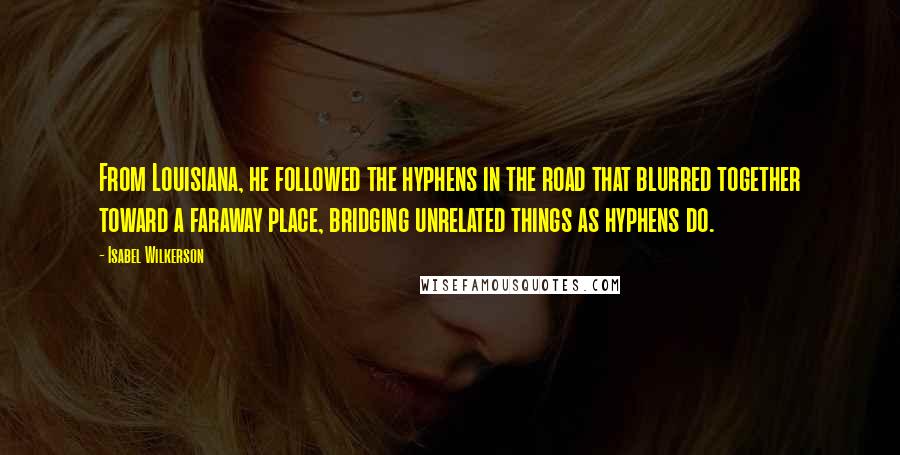 Isabel Wilkerson Quotes: From Louisiana, he followed the hyphens in the road that blurred together toward a faraway place, bridging unrelated things as hyphens do.