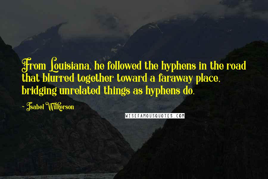 Isabel Wilkerson Quotes: From Louisiana, he followed the hyphens in the road that blurred together toward a faraway place, bridging unrelated things as hyphens do.