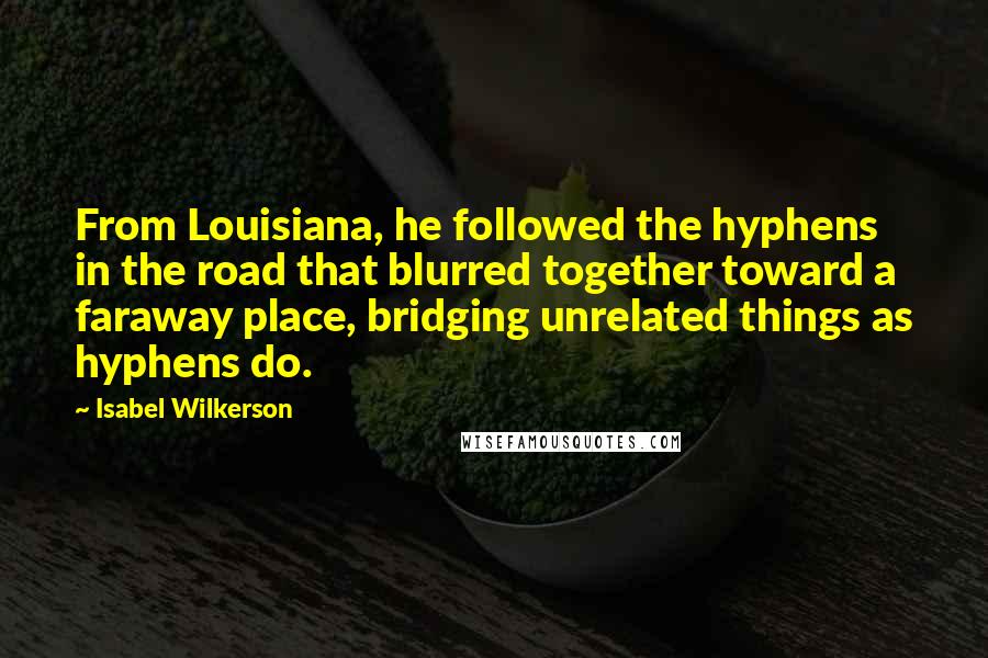 Isabel Wilkerson Quotes: From Louisiana, he followed the hyphens in the road that blurred together toward a faraway place, bridging unrelated things as hyphens do.