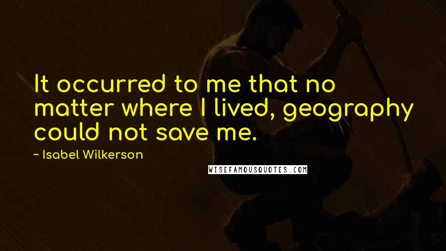 Isabel Wilkerson Quotes: It occurred to me that no matter where I lived, geography could not save me.