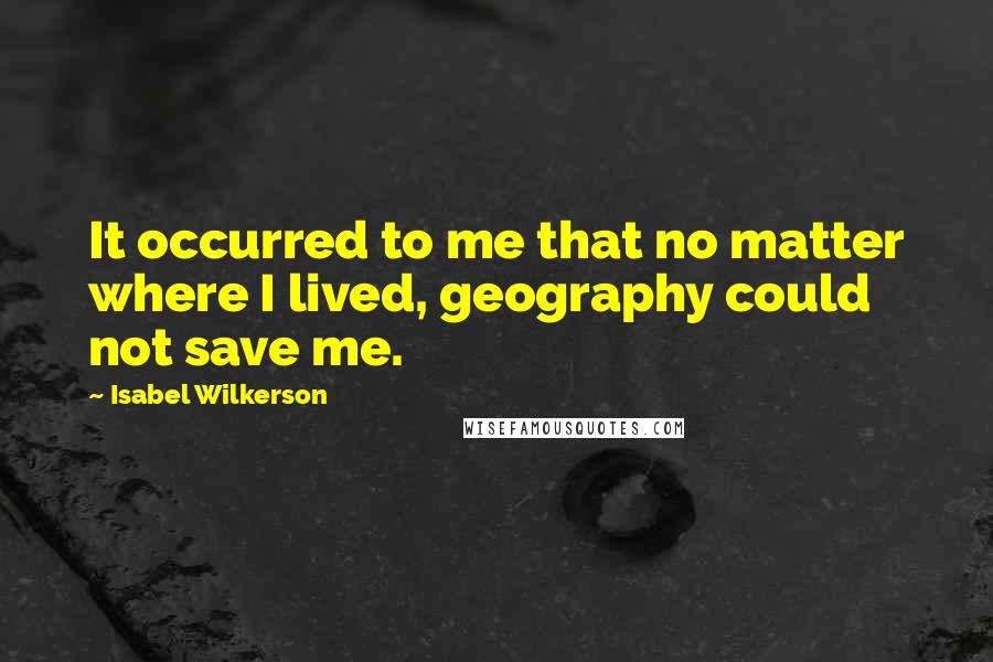 Isabel Wilkerson Quotes: It occurred to me that no matter where I lived, geography could not save me.