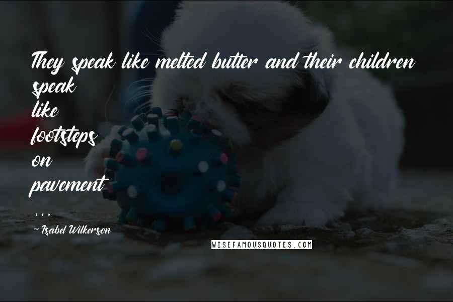 Isabel Wilkerson Quotes: They speak like melted butter and their children speak like footsteps on pavement ...