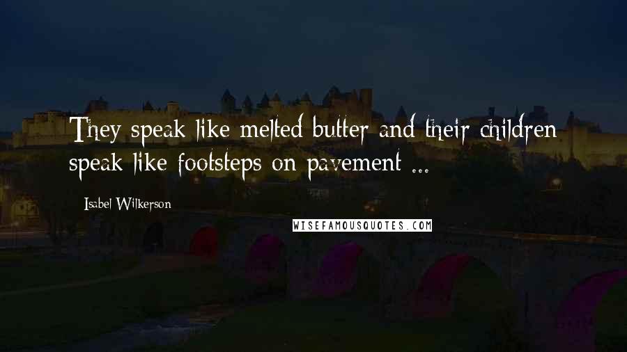 Isabel Wilkerson Quotes: They speak like melted butter and their children speak like footsteps on pavement ...