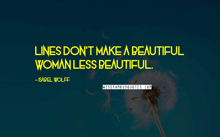 Isabel Wolff Quotes: Lines don't make a beautiful woman less beautiful.