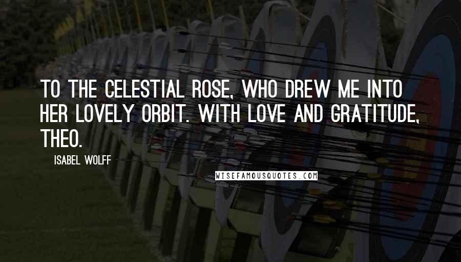 Isabel Wolff Quotes: To the celestial Rose, who drew me into her lovely orbit. With love and gratitude, Theo.