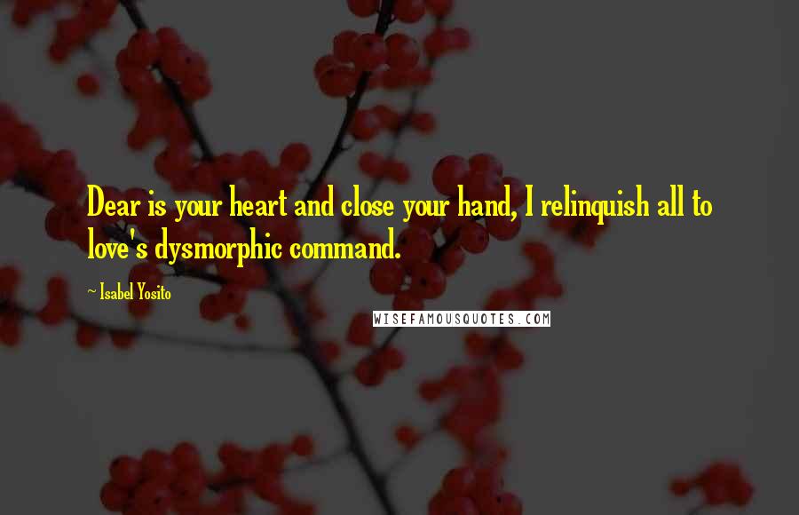 Isabel Yosito Quotes: Dear is your heart and close your hand, I relinquish all to love's dysmorphic command.