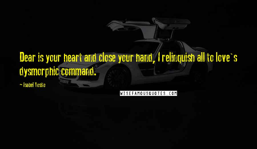 Isabel Yosito Quotes: Dear is your heart and close your hand, I relinquish all to love's dysmorphic command.