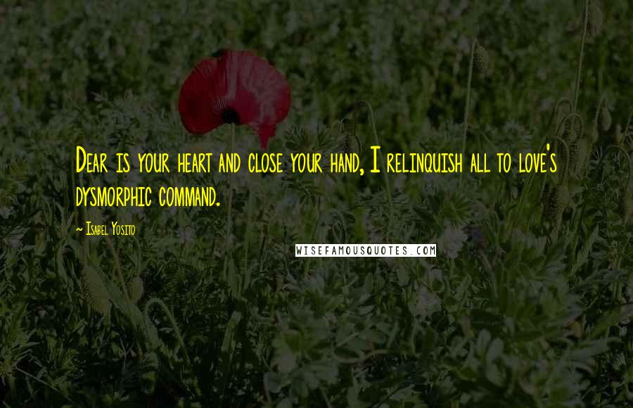 Isabel Yosito Quotes: Dear is your heart and close your hand, I relinquish all to love's dysmorphic command.