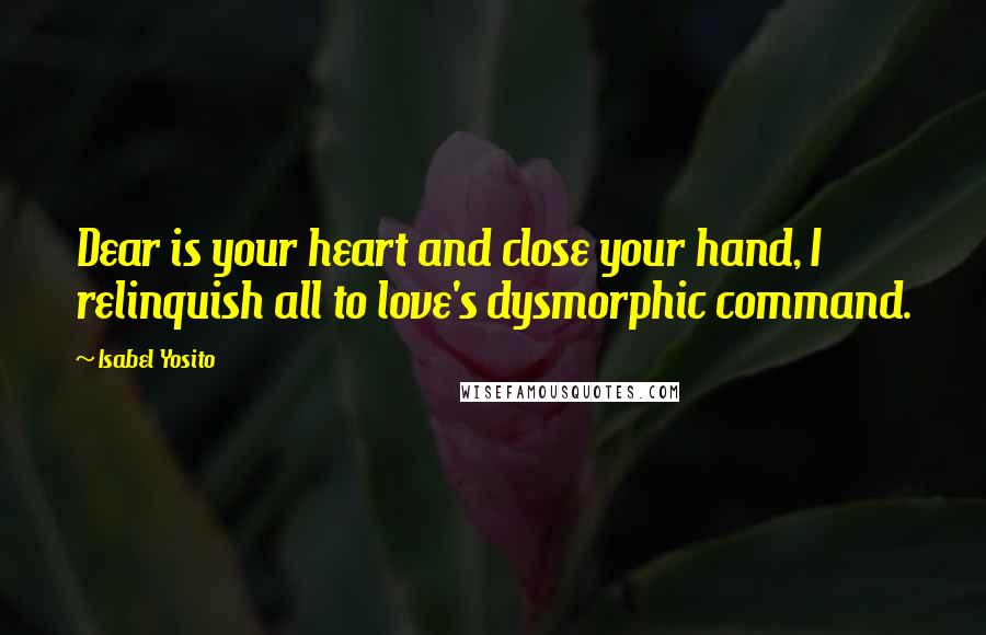 Isabel Yosito Quotes: Dear is your heart and close your hand, I relinquish all to love's dysmorphic command.