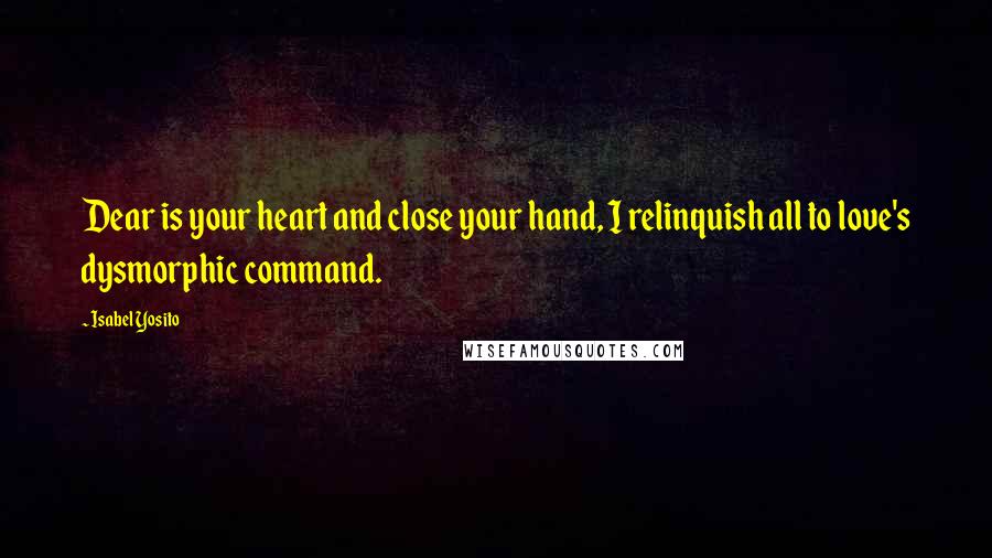 Isabel Yosito Quotes: Dear is your heart and close your hand, I relinquish all to love's dysmorphic command.