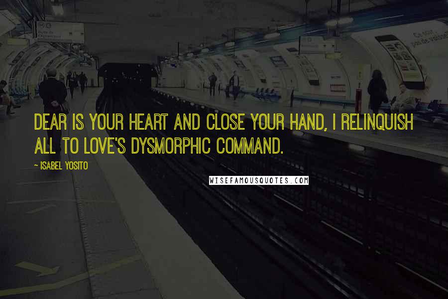 Isabel Yosito Quotes: Dear is your heart and close your hand, I relinquish all to love's dysmorphic command.