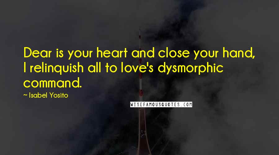 Isabel Yosito Quotes: Dear is your heart and close your hand, I relinquish all to love's dysmorphic command.