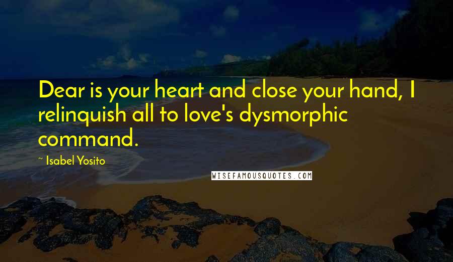 Isabel Yosito Quotes: Dear is your heart and close your hand, I relinquish all to love's dysmorphic command.