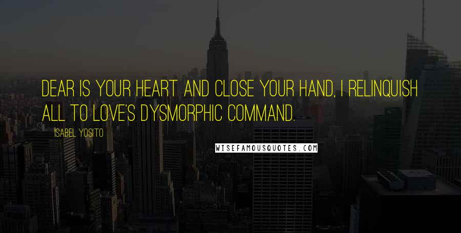 Isabel Yosito Quotes: Dear is your heart and close your hand, I relinquish all to love's dysmorphic command.