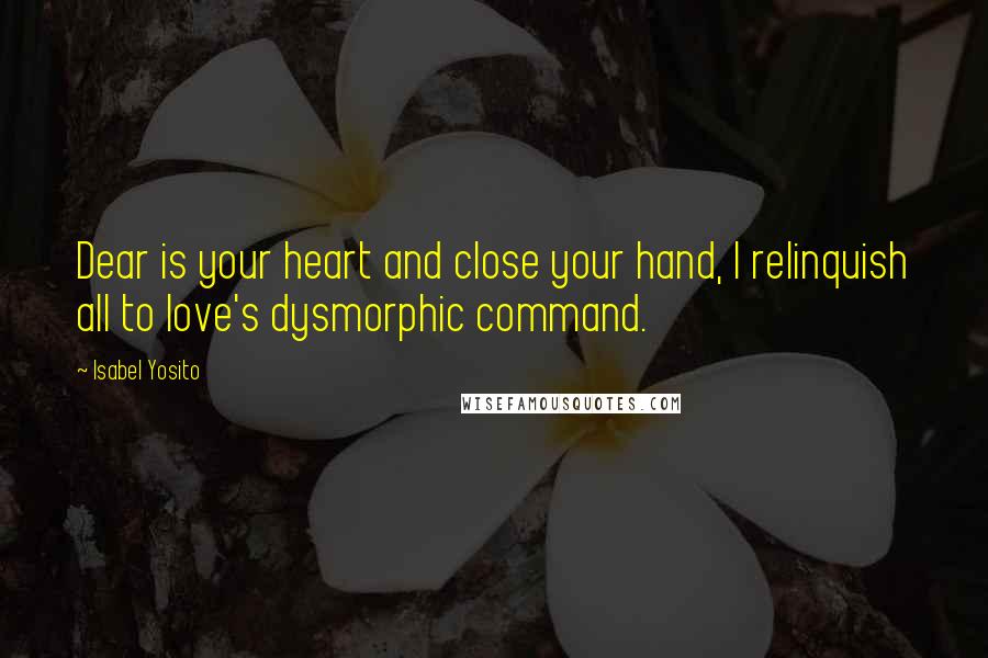 Isabel Yosito Quotes: Dear is your heart and close your hand, I relinquish all to love's dysmorphic command.