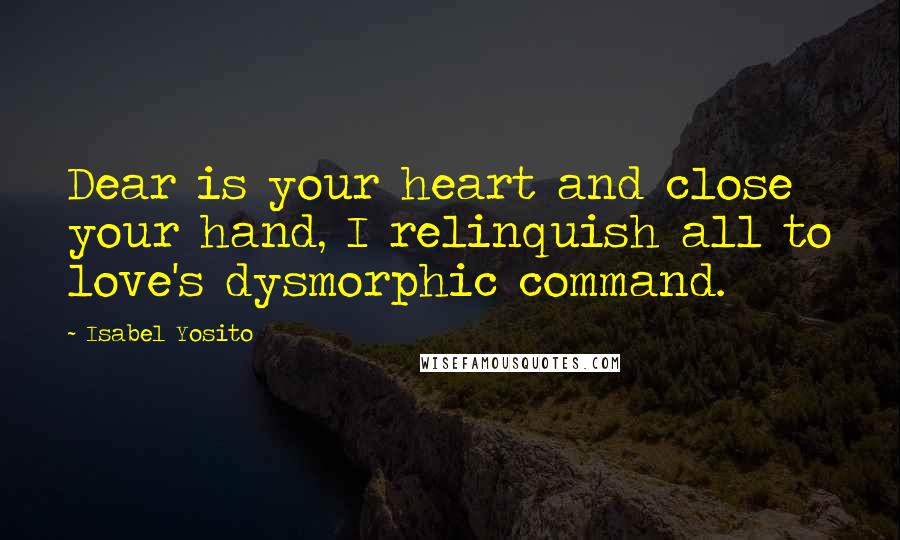 Isabel Yosito Quotes: Dear is your heart and close your hand, I relinquish all to love's dysmorphic command.