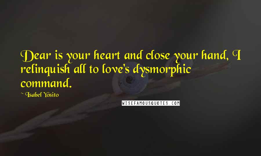 Isabel Yosito Quotes: Dear is your heart and close your hand, I relinquish all to love's dysmorphic command.
