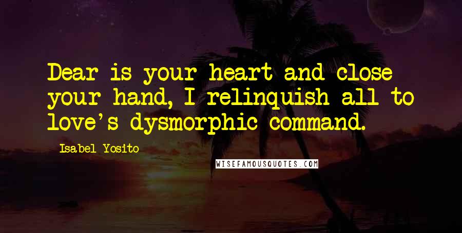 Isabel Yosito Quotes: Dear is your heart and close your hand, I relinquish all to love's dysmorphic command.