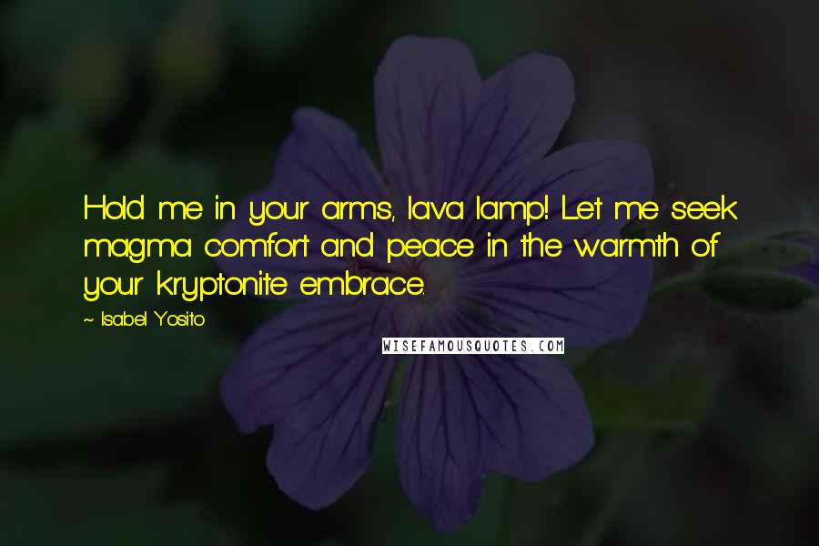 Isabel Yosito Quotes: Hold me in your arms, lava lamp! Let me seek magma comfort and peace in the warmth of your kryptonite embrace.