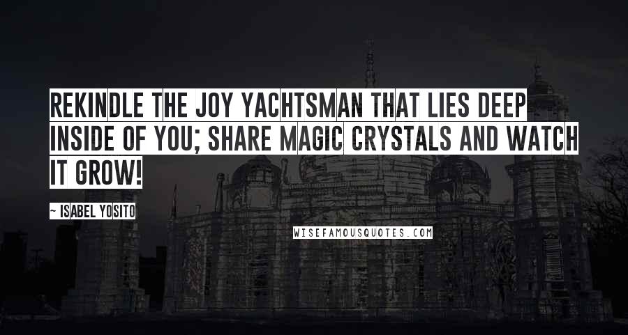 Isabel Yosito Quotes: Rekindle the joy yachtsman that lies deep inside of you; share magic crystals and watch it grow!