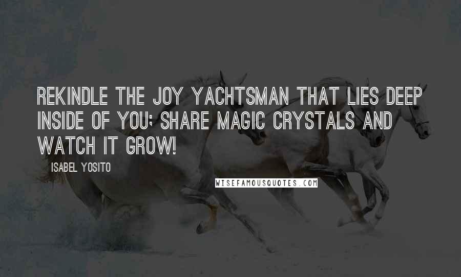 Isabel Yosito Quotes: Rekindle the joy yachtsman that lies deep inside of you; share magic crystals and watch it grow!