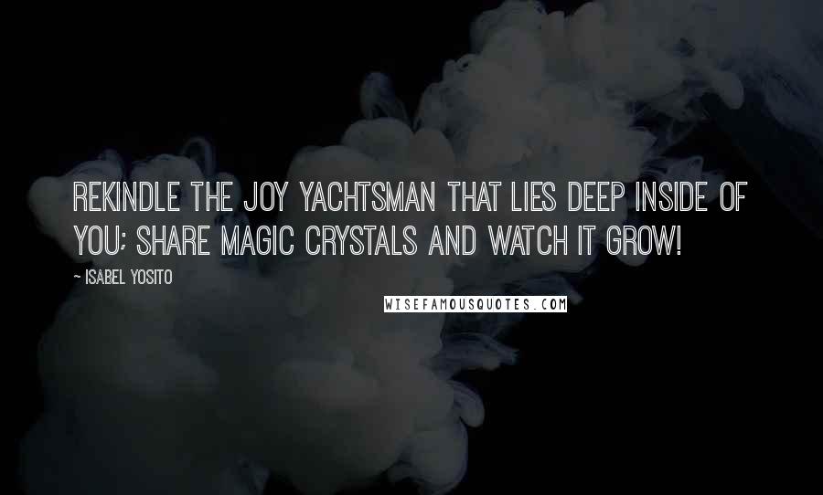 Isabel Yosito Quotes: Rekindle the joy yachtsman that lies deep inside of you; share magic crystals and watch it grow!