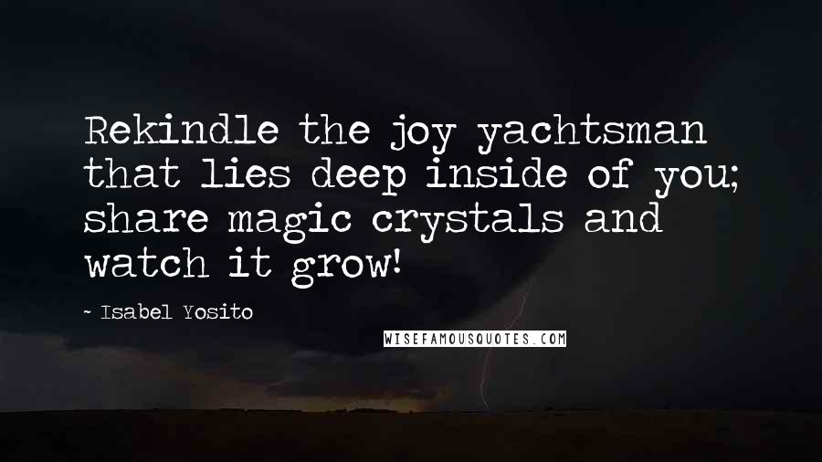 Isabel Yosito Quotes: Rekindle the joy yachtsman that lies deep inside of you; share magic crystals and watch it grow!