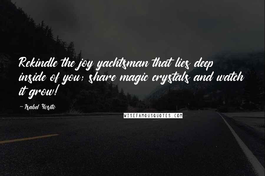 Isabel Yosito Quotes: Rekindle the joy yachtsman that lies deep inside of you; share magic crystals and watch it grow!