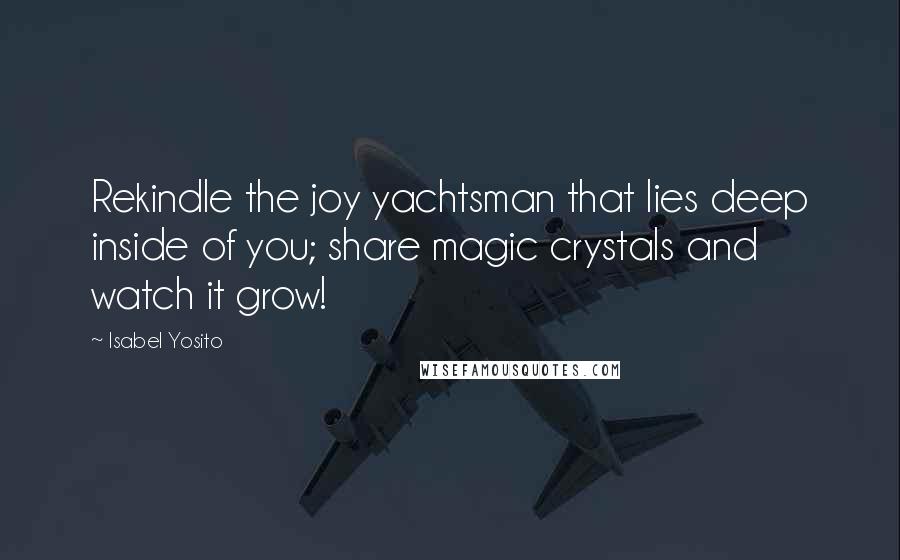 Isabel Yosito Quotes: Rekindle the joy yachtsman that lies deep inside of you; share magic crystals and watch it grow!