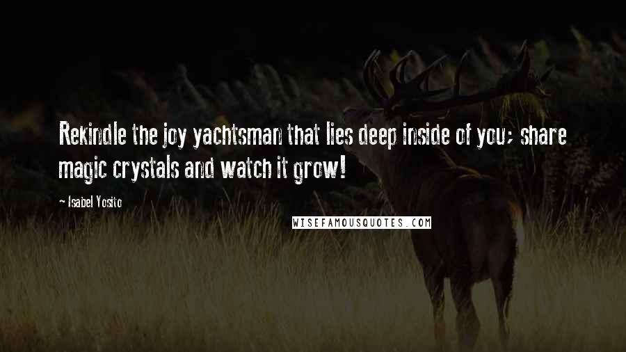 Isabel Yosito Quotes: Rekindle the joy yachtsman that lies deep inside of you; share magic crystals and watch it grow!