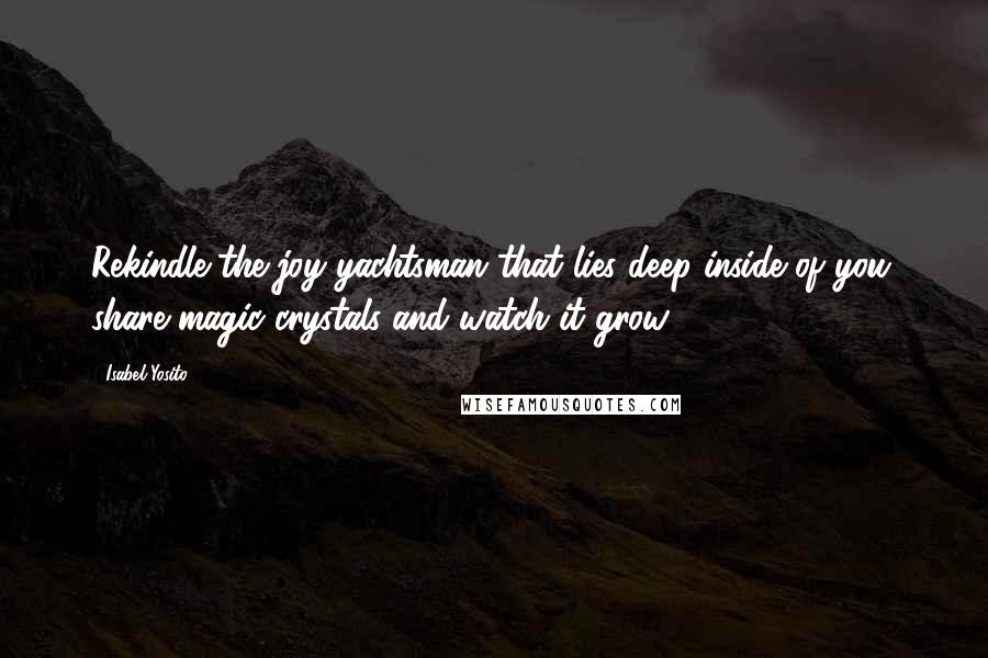 Isabel Yosito Quotes: Rekindle the joy yachtsman that lies deep inside of you; share magic crystals and watch it grow!