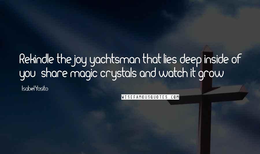 Isabel Yosito Quotes: Rekindle the joy yachtsman that lies deep inside of you; share magic crystals and watch it grow!