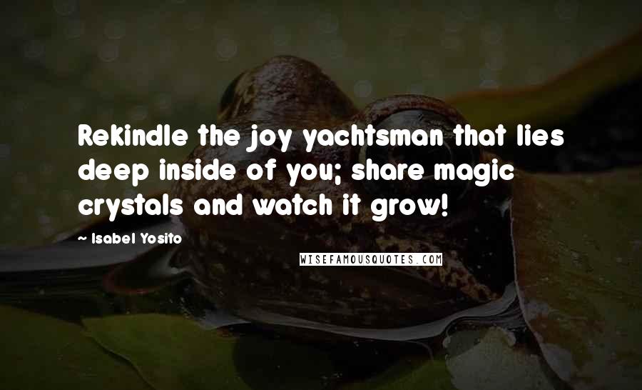 Isabel Yosito Quotes: Rekindle the joy yachtsman that lies deep inside of you; share magic crystals and watch it grow!