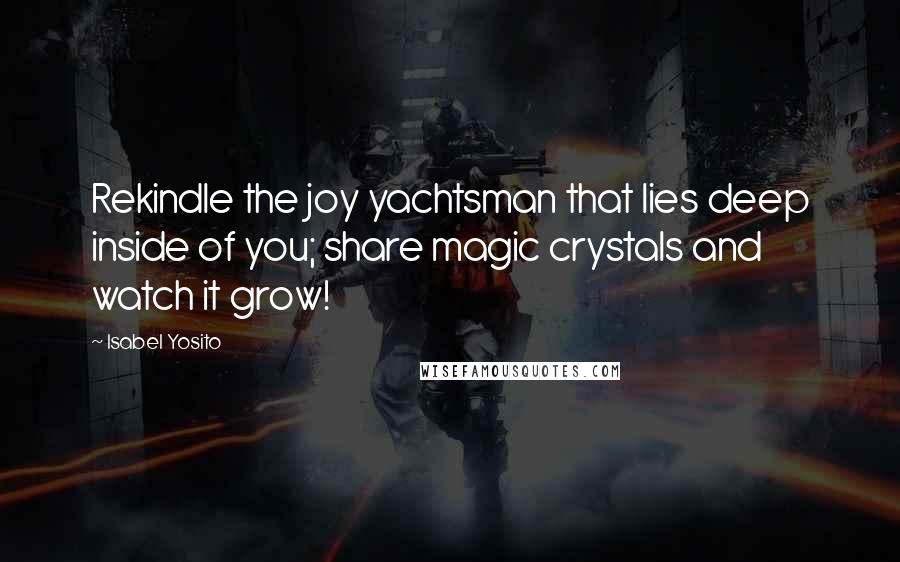 Isabel Yosito Quotes: Rekindle the joy yachtsman that lies deep inside of you; share magic crystals and watch it grow!