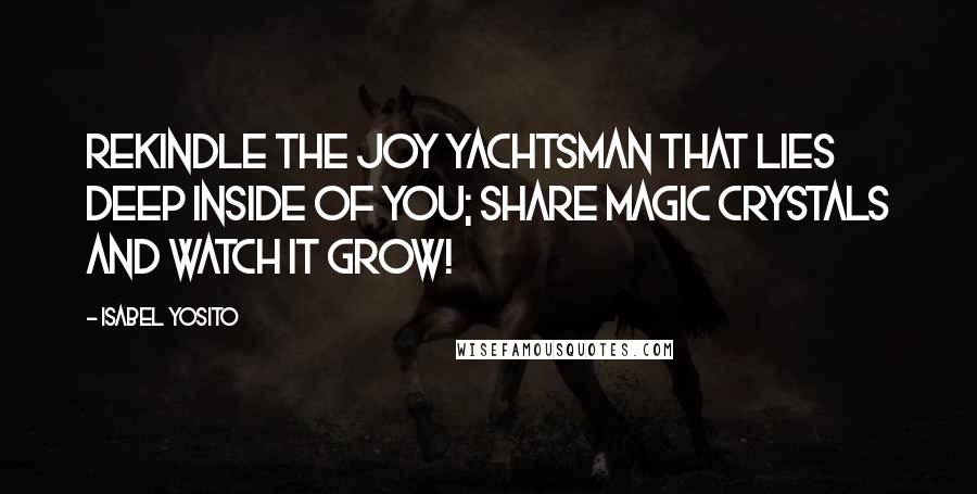 Isabel Yosito Quotes: Rekindle the joy yachtsman that lies deep inside of you; share magic crystals and watch it grow!