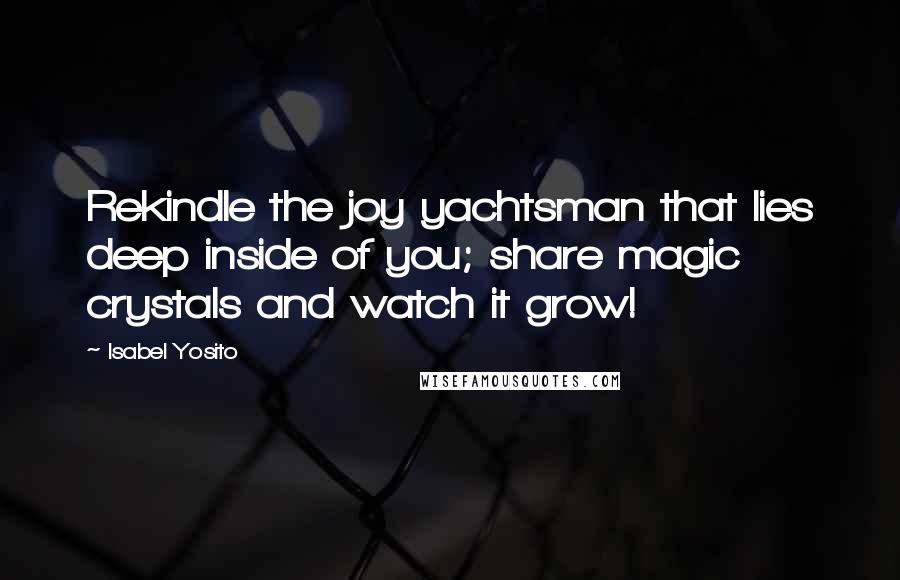 Isabel Yosito Quotes: Rekindle the joy yachtsman that lies deep inside of you; share magic crystals and watch it grow!