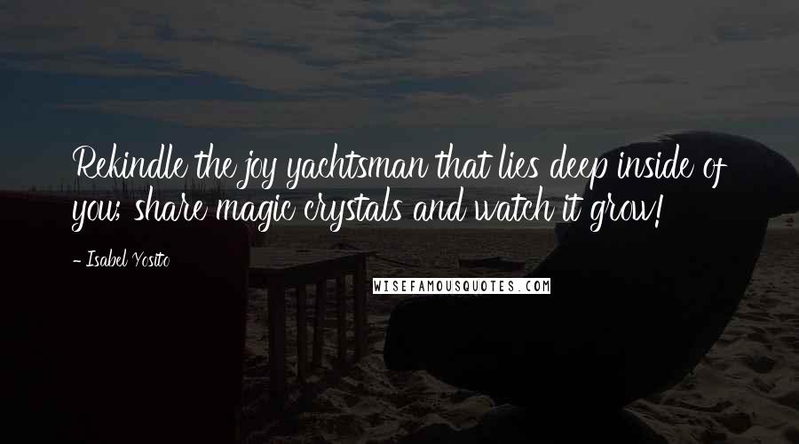 Isabel Yosito Quotes: Rekindle the joy yachtsman that lies deep inside of you; share magic crystals and watch it grow!