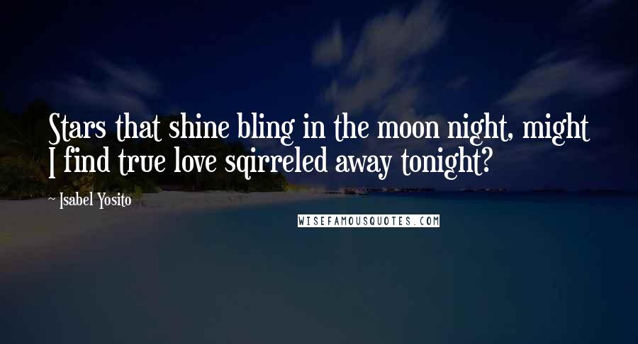 Isabel Yosito Quotes: Stars that shine bling in the moon night, might I find true love sqirreled away tonight?