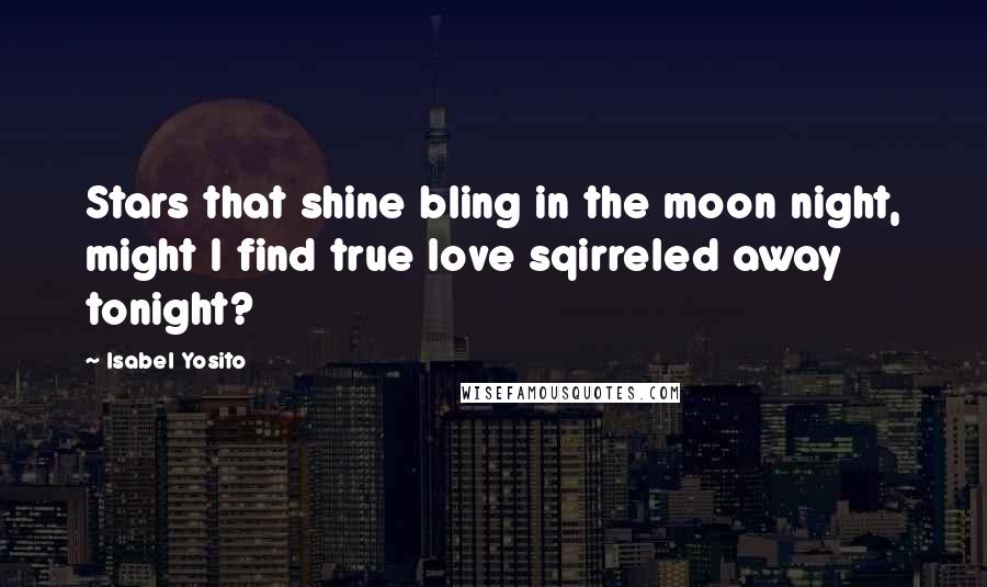 Isabel Yosito Quotes: Stars that shine bling in the moon night, might I find true love sqirreled away tonight?