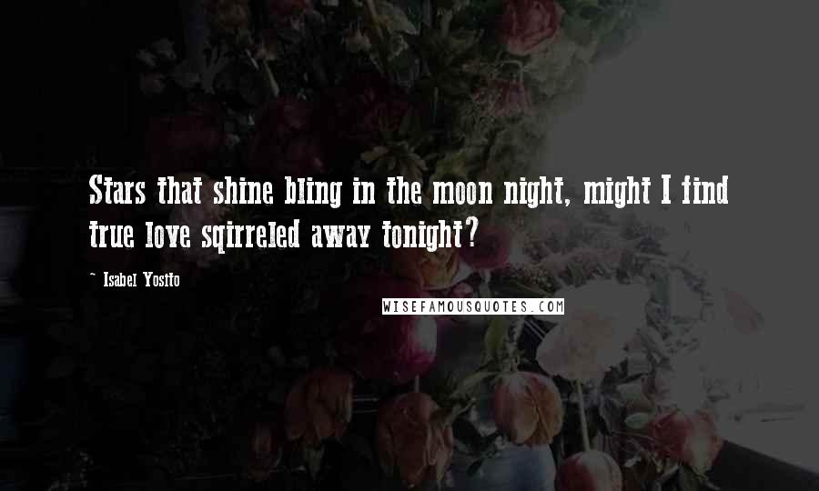 Isabel Yosito Quotes: Stars that shine bling in the moon night, might I find true love sqirreled away tonight?