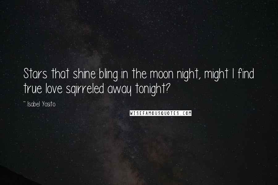 Isabel Yosito Quotes: Stars that shine bling in the moon night, might I find true love sqirreled away tonight?