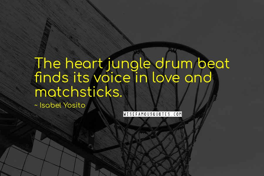 Isabel Yosito Quotes: The heart jungle drum beat finds its voice in love and matchsticks.