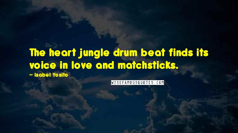 Isabel Yosito Quotes: The heart jungle drum beat finds its voice in love and matchsticks.