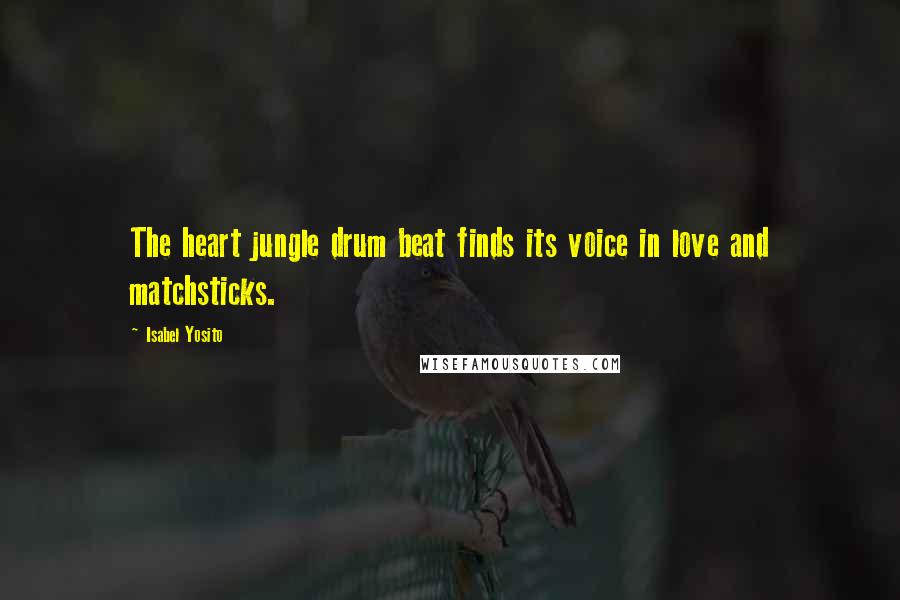 Isabel Yosito Quotes: The heart jungle drum beat finds its voice in love and matchsticks.