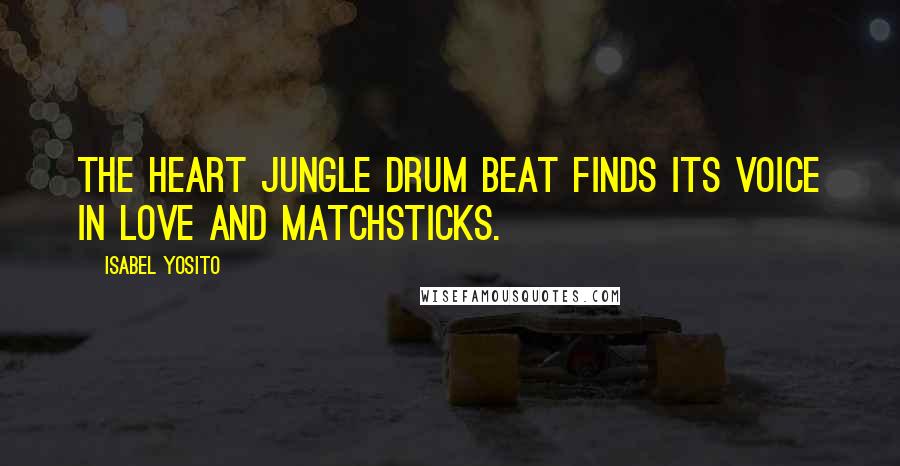 Isabel Yosito Quotes: The heart jungle drum beat finds its voice in love and matchsticks.