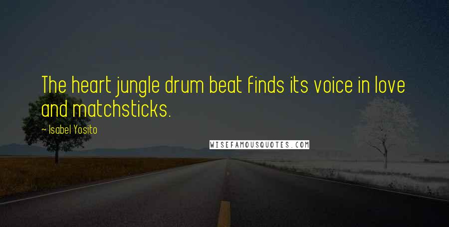 Isabel Yosito Quotes: The heart jungle drum beat finds its voice in love and matchsticks.