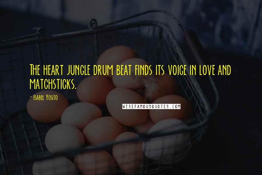 Isabel Yosito Quotes: The heart jungle drum beat finds its voice in love and matchsticks.