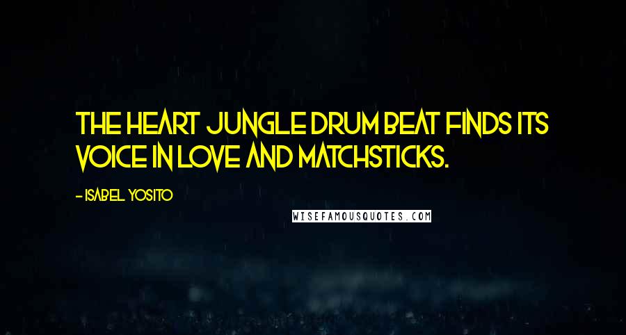 Isabel Yosito Quotes: The heart jungle drum beat finds its voice in love and matchsticks.