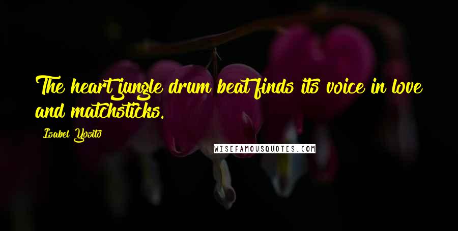 Isabel Yosito Quotes: The heart jungle drum beat finds its voice in love and matchsticks.