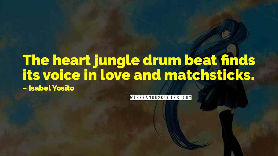 Isabel Yosito Quotes: The heart jungle drum beat finds its voice in love and matchsticks.